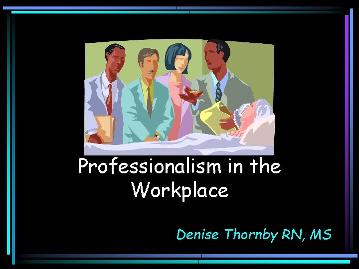 Professionalism in the Workplace Denise Thornby RN, MS 