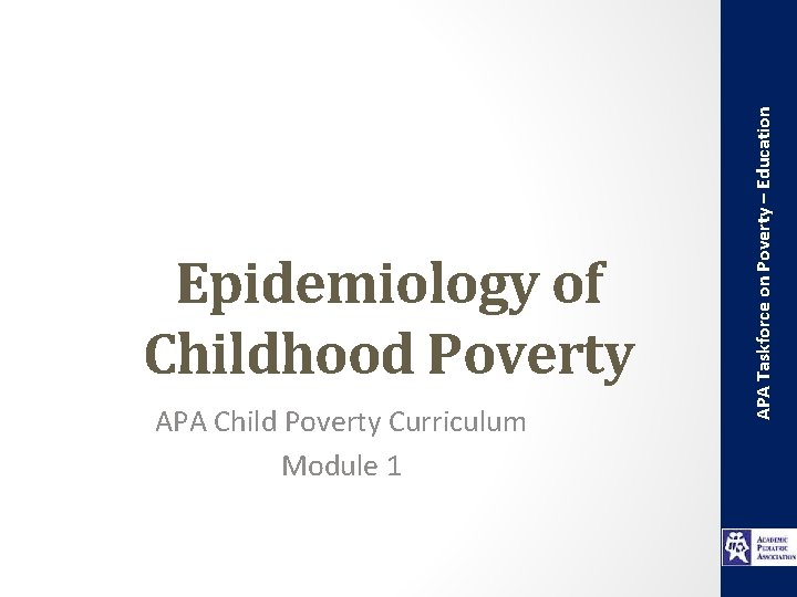 APA Child Poverty Curriculum Module 1 APA Taskforce on Poverty – Education Epidemiology of