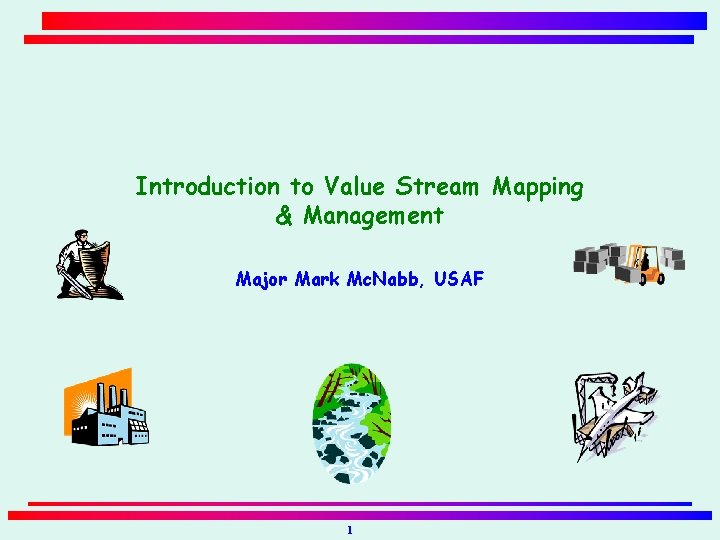 Introduction to Value Stream Mapping & Management Major Mark Mc. Nabb, USAF 1 