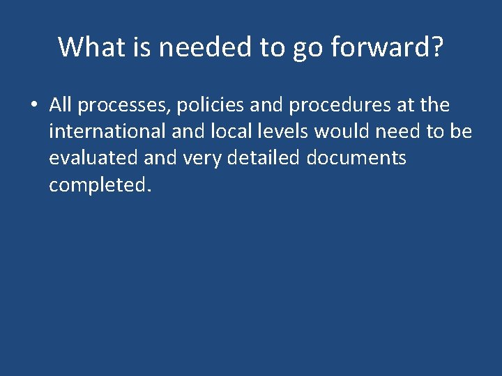 What is needed to go forward? • All processes, policies and procedures at the