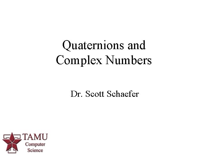 Quaternions and Complex Numbers Dr. Scott Schaefer 1 