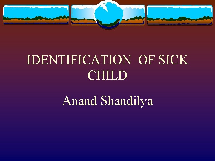 IDENTIFICATION OF SICK CHILD Anand Shandilya 
