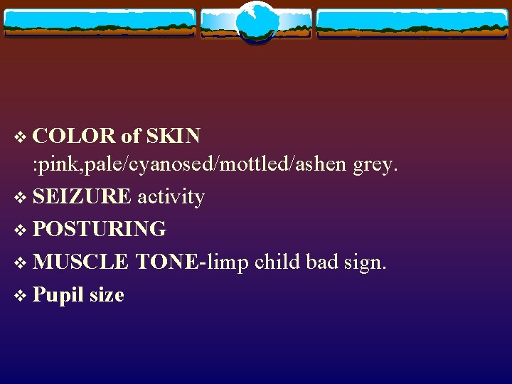 v COLOR of SKIN : pink, pale/cyanosed/mottled/ashen grey. v SEIZURE activity v POSTURING v