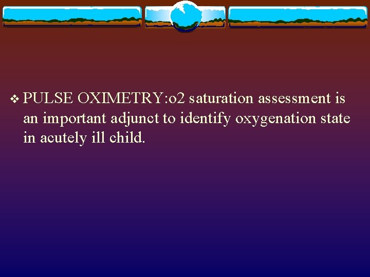 v PULSE OXIMETRY: o 2 saturation assessment is an important adjunct to identify oxygenation