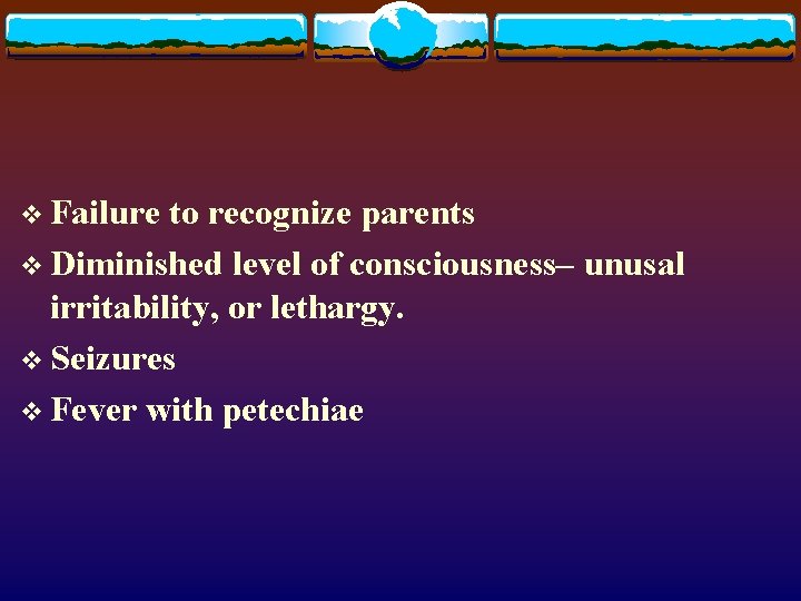 v Failure to recognize parents v Diminished level of consciousness– unusal irritability, or lethargy.