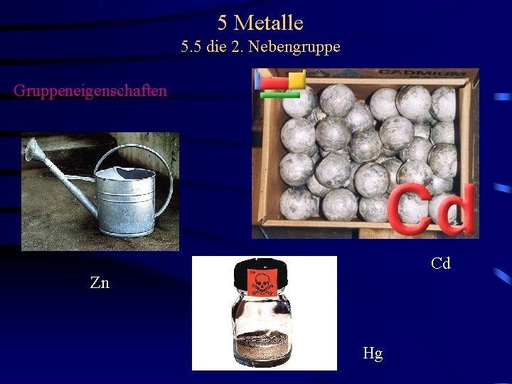 5 Metalle 5. 5 die 2. Nebengruppe Gruppeneigenschaften Cd Zn Hg 