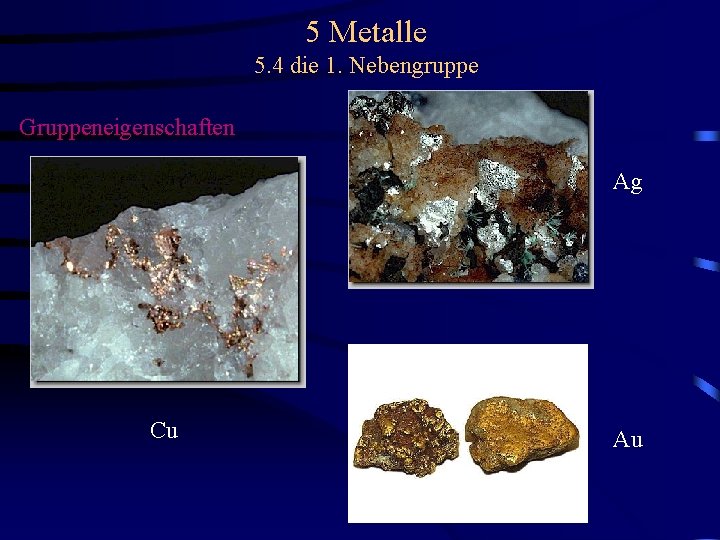 5 Metalle 5. 4 die 1. Nebengruppe Gruppeneigenschaften Ag Cu Au 