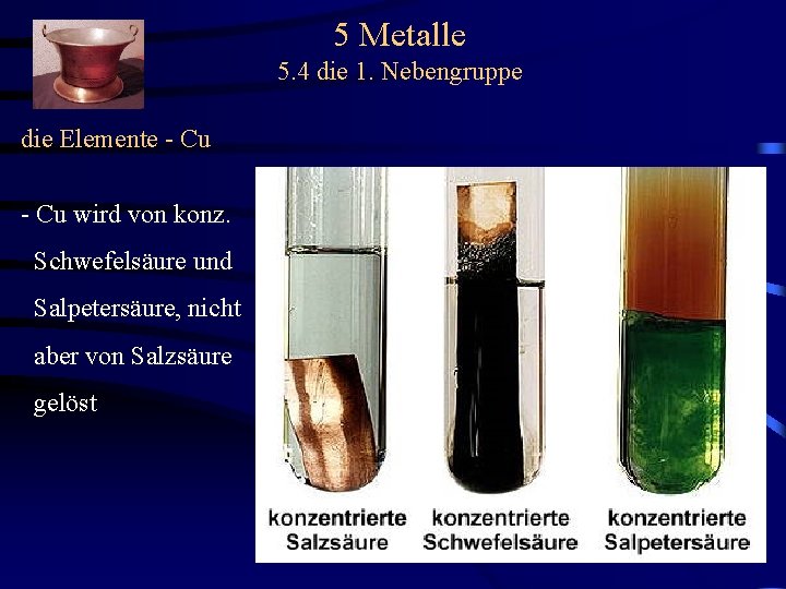 5 Metalle 5. 4 die 1. Nebengruppe die Elemente - Cu wird von konz.