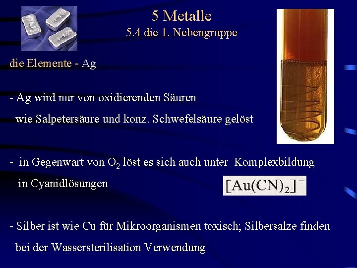 5 Metalle 5. 4 die 1. Nebengruppe die Elemente - Ag wird nur von