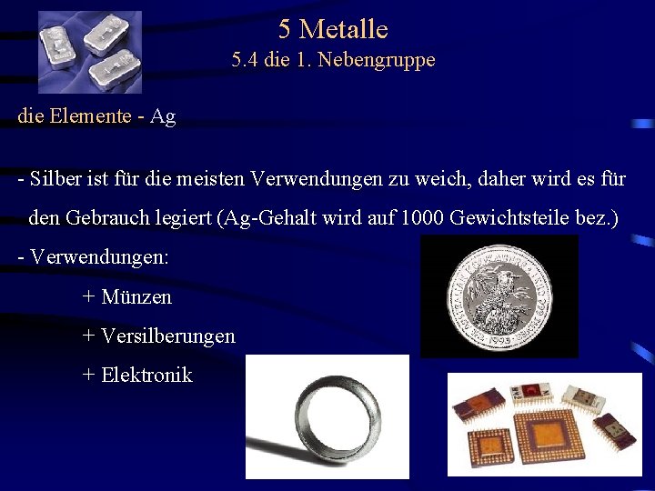 5 Metalle 5. 4 die 1. Nebengruppe die Elemente - Ag - Silber ist