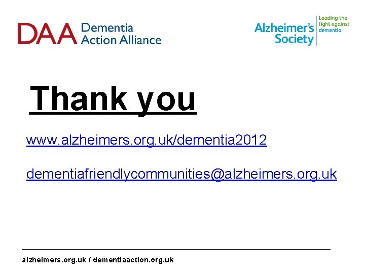 Thank you www. alzheimers. org. uk/dementia 2012 dementiafriendlycommunities@alzheimers. org. uk _______________________________________________ alzheimers. org. uk