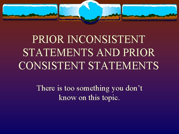 PRIOR INCONSISTENT STATEMENTS AND PRIOR CONSISTENT STATEMENTS There is too something you don’t know