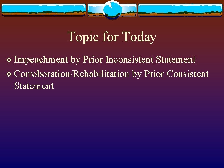 Topic for Today v Impeachment by Prior Inconsistent Statement v Corroboration/Rehabilitation by Prior Consistent