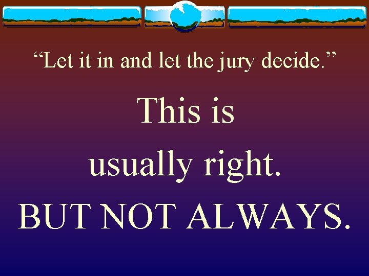 “Let it in and let the jury decide. ” This is usually right. BUT