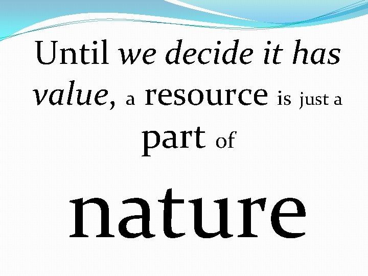 Until we decide it has value, a resource is just a part of nature Until we decide it has value, a resource is just a part of nature