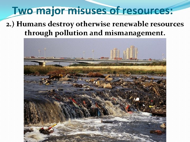 Two major misuses of resources: 2. ) Humans destroy otherwise renewable resources through pollution Two major misuses of resources: 2. ) Humans destroy otherwise renewable resources through pollution