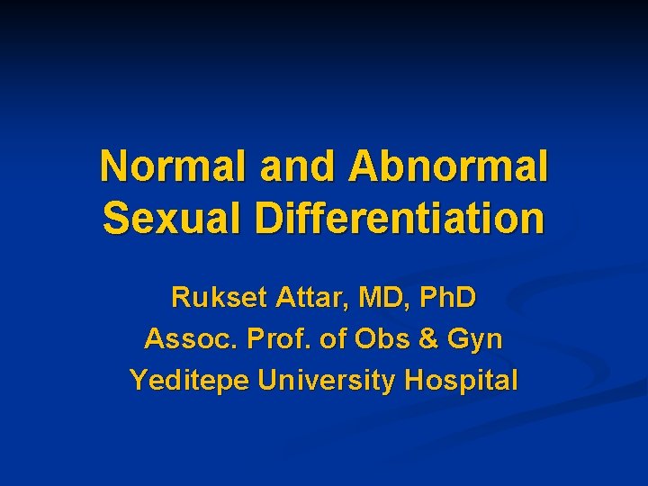 Normal and Abnormal Sexual Differentiation Rukset Attar, MD, Ph. D Assoc. Prof. of Obs