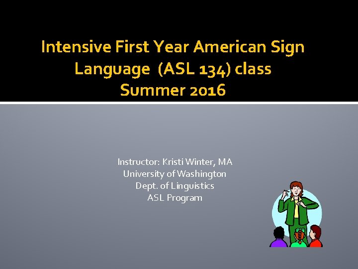 Intensive First Year American Sign Language (ASL 134) class Summer 2016 Instructor: Kristi Winter, Intensive First Year American Sign Language (ASL 134) class Summer 2016 Instructor: Kristi Winter,