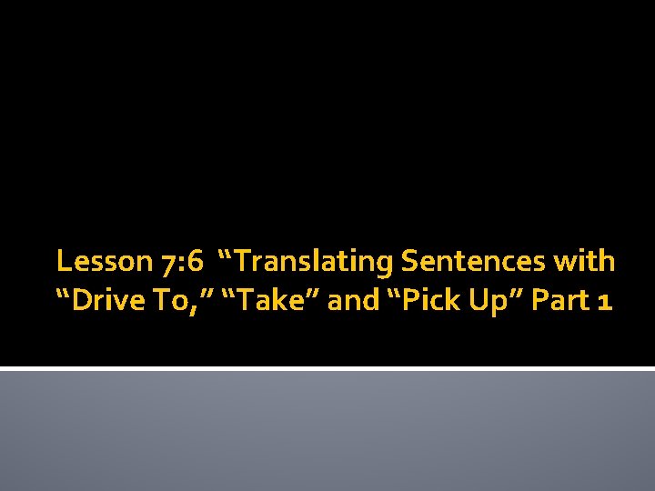 Lesson 7: 6 “Translating Sentences with “Drive To, ” “Take” and “Pick Up” Part Lesson 7: 6 “Translating Sentences with “Drive To, ” “Take” and “Pick Up” Part