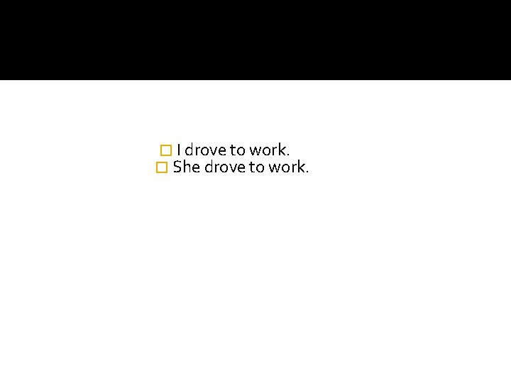 � I drove to work.
� She drove to work. � I drove to work.
� She drove to work.