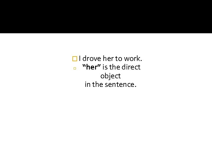 � I drove her to work. � “her” is the direct object in the � I drove her to work. � “her” is the direct object in the