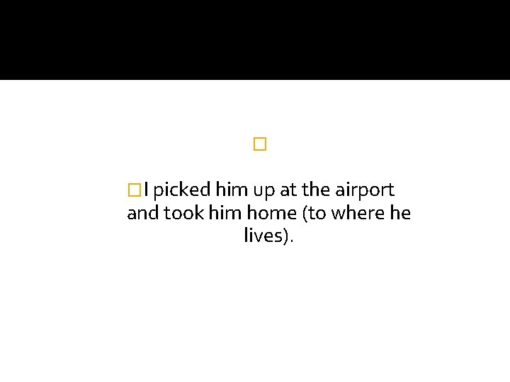 � �I picked him up at the airport and took him home (to where � �I picked him up at the airport and took him home (to where