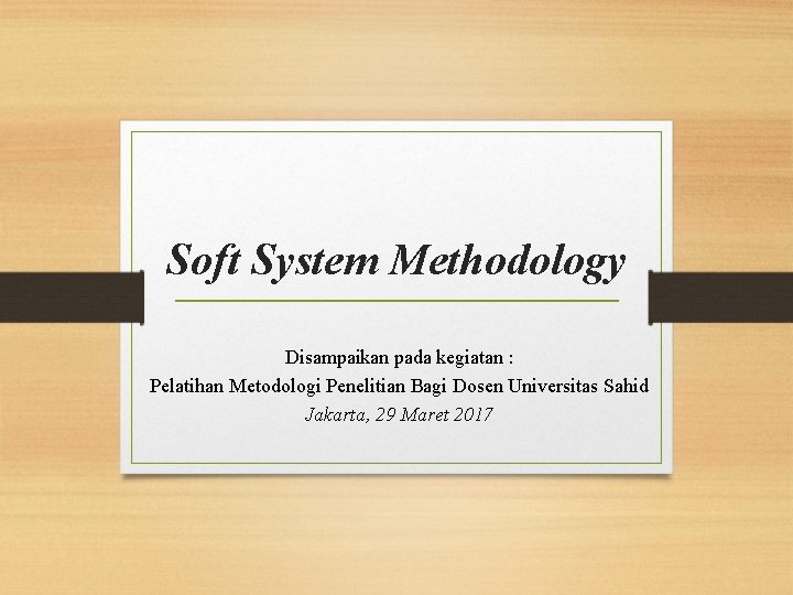 Soft System Methodology Disampaikan pada kegiatan : Pelatihan Metodologi Penelitian Bagi Dosen Universitas Sahid