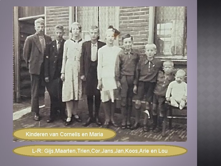 Kinderen van Cornelis en Maria L-R: Gijs, Maarten, Trien, Cor, Jans, Jan, Koos, Arie Kinderen van Cornelis en Maria L-R: Gijs, Maarten, Trien, Cor, Jans, Jan, Koos, Arie