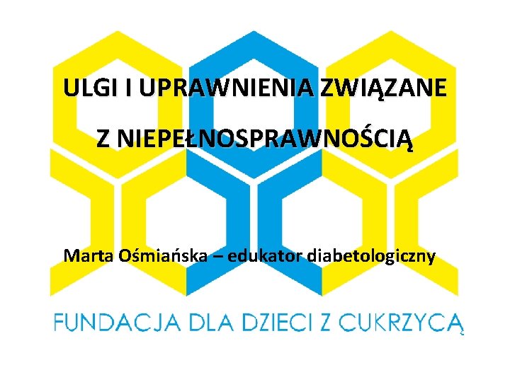 ULGI I UPRAWNIENIA ZWIĄZANE Z NIEPEŁNOSPRAWNOŚCIĄ Marta Ośmiańska – edukator diabetologiczny 