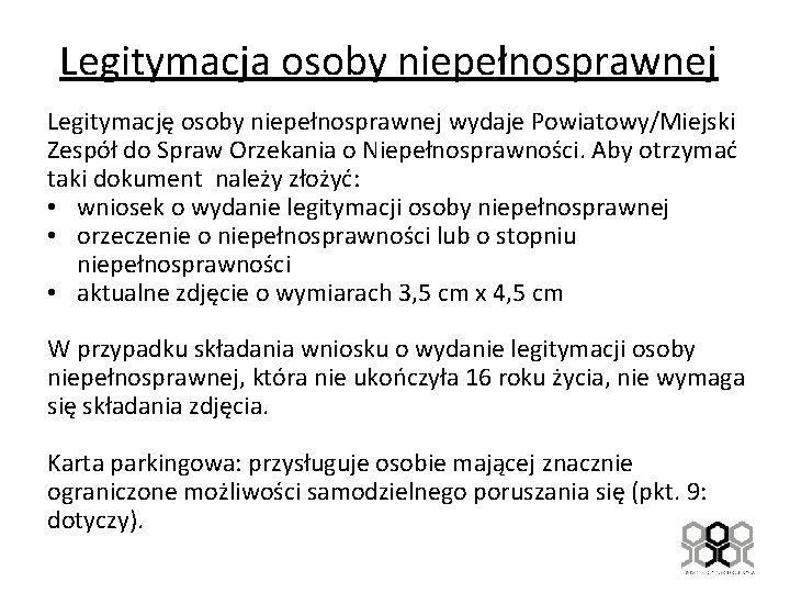 Legitymacja osoby niepełnosprawnej Legitymację osoby niepełnosprawnej wydaje Powiatowy/Miejski Zespół do Spraw Orzekania o Niepełnosprawności.