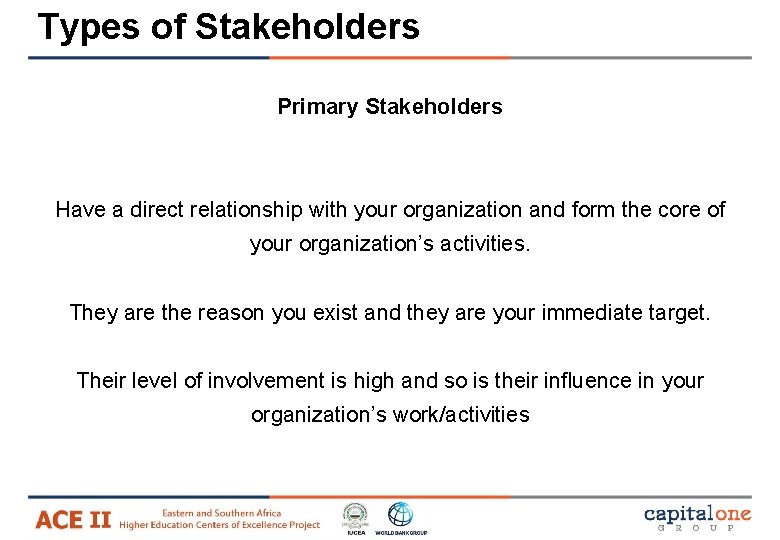 Types of Stakeholders Primary Stakeholders Have a direct relationship with your organization and form