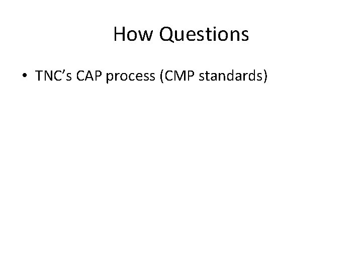 How Questions • TNC’s CAP process (CMP standards) 