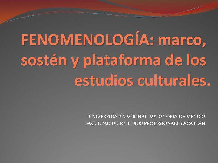 FENOMENOLOGÍA: marco, sostén y plataforma de los estudios culturales. UNIVERSIDAD NACIONAL AUTÓNOMA DE MÉXICO