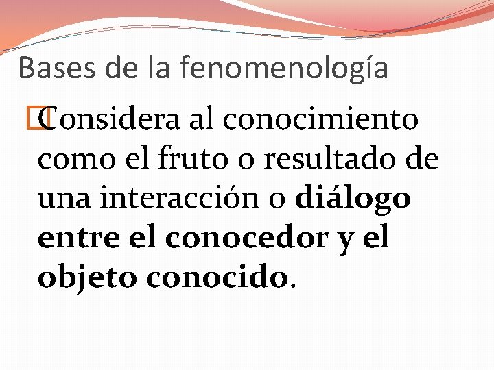 Bases de la fenomenología � Considera al conocimiento como el fruto o resultado de