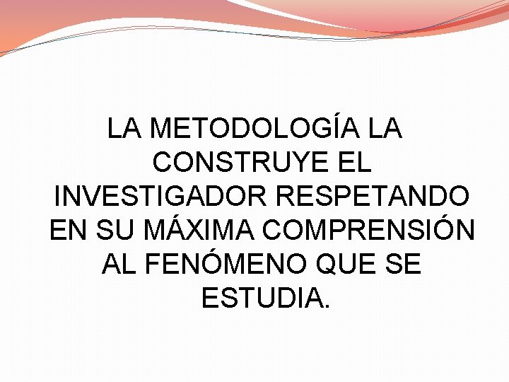 LA METODOLOGÍA LA CONSTRUYE EL INVESTIGADOR RESPETANDO EN SU MÁXIMA COMPRENSIÓN AL FENÓMENO QUE