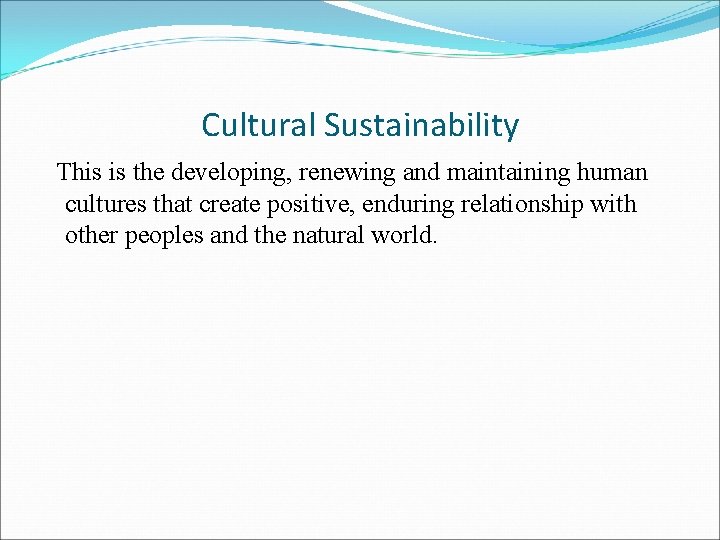 Cultural Sustainability This is the developing, renewing and maintaining human cultures that create positive,