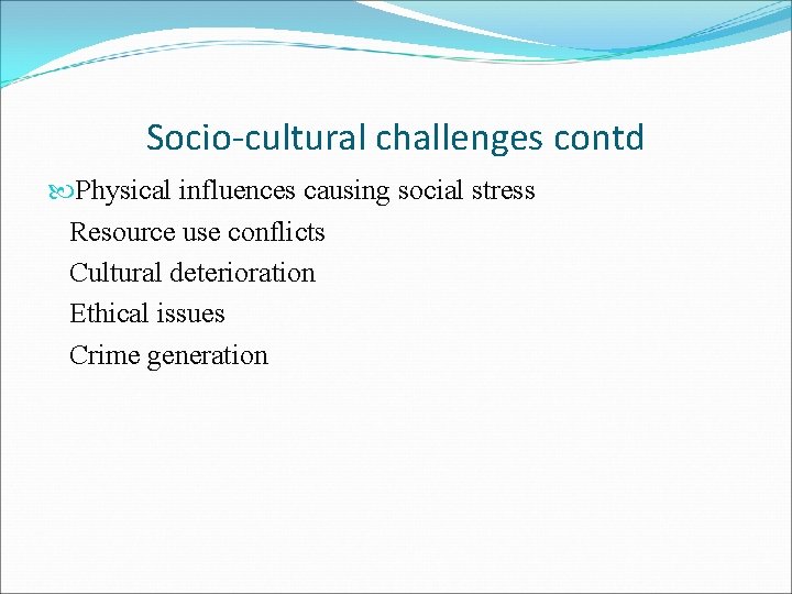 Socio-cultural challenges contd Physical influences causing social stress Resource use conflicts Cultural deterioration Ethical