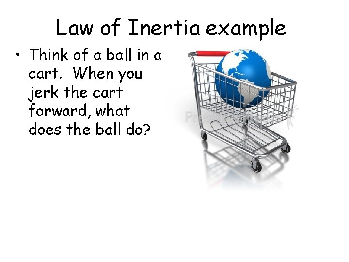 Law of Inertia example • Think of a ball in a cart. When you