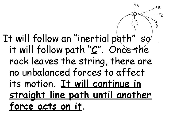 It will follow an “inertial path” so it will follow path “C”. Once the
