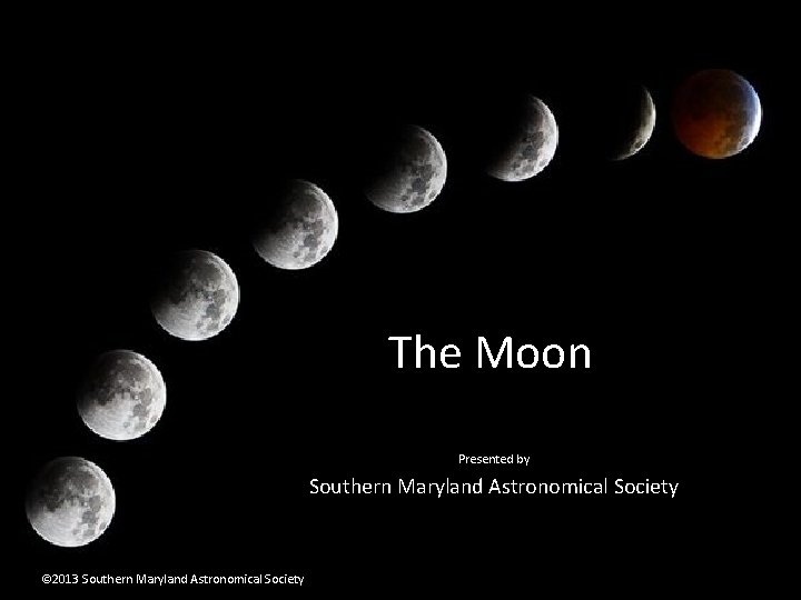 The Moon Presented by Southern Maryland Astronomical Society © 2013 Southern Maryland Astronomical Society