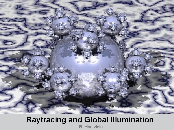 Raytracing and Global Illumination R. Hoetzlein 