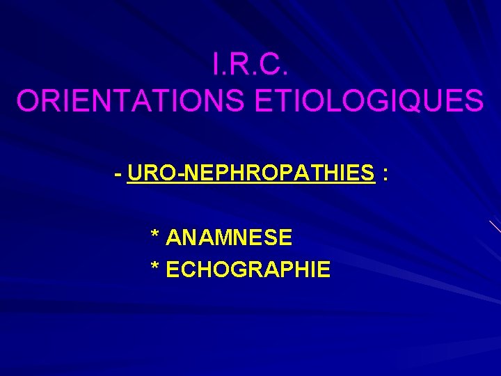 I. R. C. ORIENTATIONS ETIOLOGIQUES - URO-NEPHROPATHIES : * ANAMNESE * ECHOGRAPHIE 