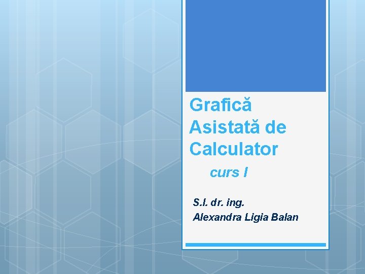 Grafică Asistată de Calculator curs I S. l. dr. ing. Alexandra Ligia Balan 