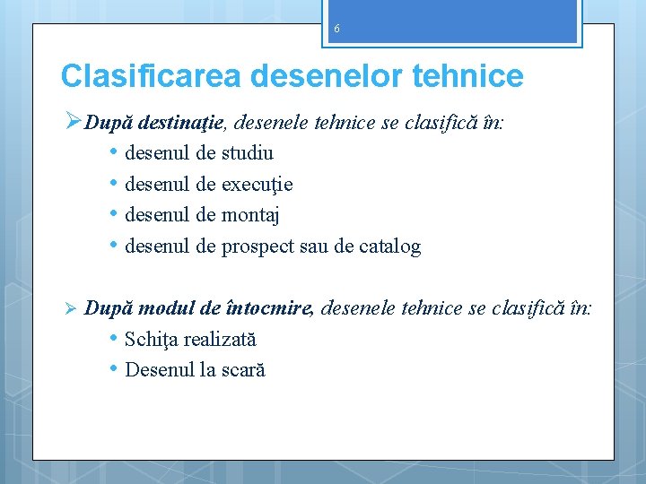 6 Clasificarea desenelor tehnice ØDupă destinaţie, desenele tehnice se clasifică în: • desenul de