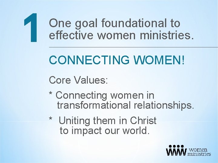 1 One goal foundational to effective women ministries. CONNECTING WOMEN! Core Values: * Connecting