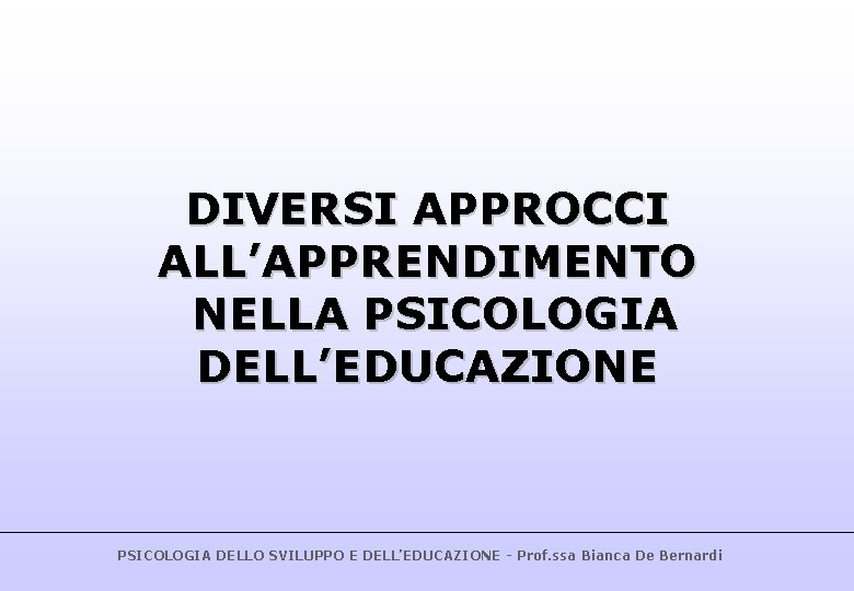 DIVERSI APPROCCI ALL’APPRENDIMENTO NELLA PSICOLOGIA DELL’EDUCAZIONE PSICOLOGIA DELLO SVILUPPO E DELL’EDUCAZIONE - Prof. ssa