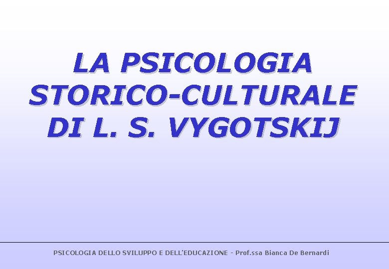 LA PSICOLOGIA STORICO-CULTURALE DI L. S. VYGOTSKIJ PSICOLOGIA DELLO SVILUPPO E DELL’EDUCAZIONE - Prof.