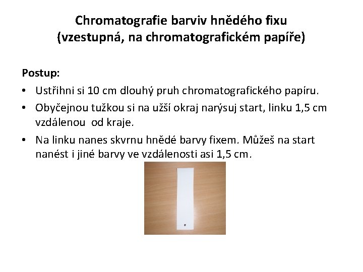 Chromatografie barviv hnědého fixu (vzestupná, na chromatografickém papíře) Postup: • Ustřihni si 10 cm