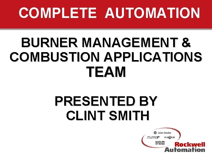 COMPLETE AUTOMATION BURNER MANAGEMENT & COMBUSTION APPLICATIONS TEAM PRESENTED BY CLINT SMITH September 1999