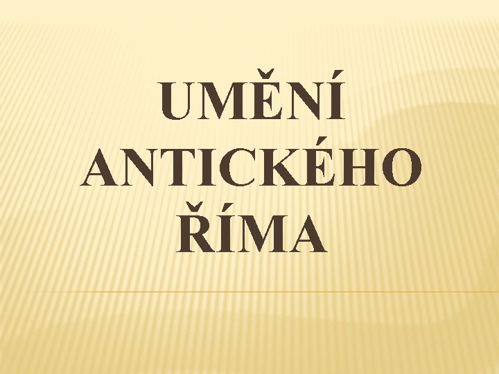 UMĚNÍ ANTICKÉHO ŘÍMA UMĚNÍ ANTICKÉHO ŘÍMA